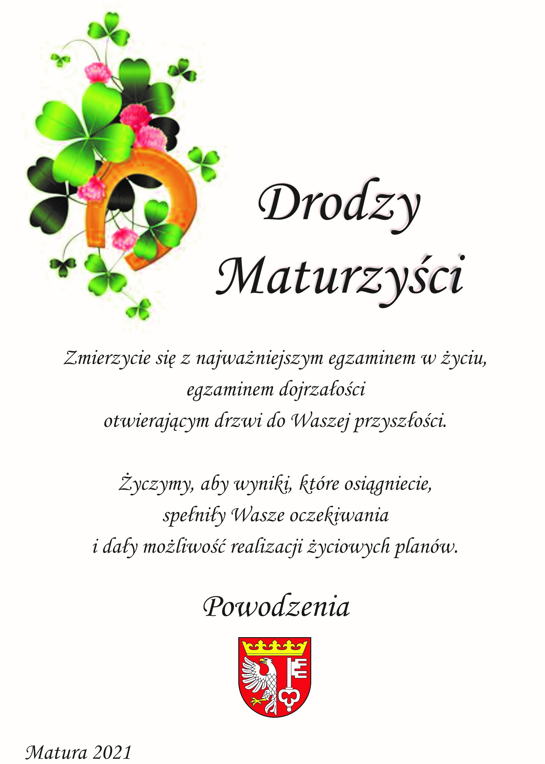 Drodzy Maturzyści Zmierzycie się z najważniejszym egzaminem w życiu, egzaminem dojrzałości otwierającym drzwi do Waszej przyszłości. Życzymy, aby wyniki, które osiągniecie, spełniły Wasze oczekiwania i dały możliwość realizacji życiowych planów. Powodzenia